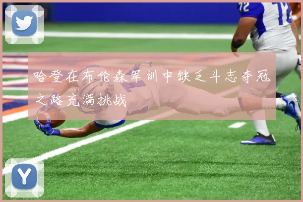 哈登在布伦森军训中缺乏斗志夺冠之路充满挑战