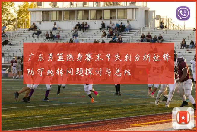 广东男篮热身赛末节失利分析杜锋防守轮转问题探讨与总结