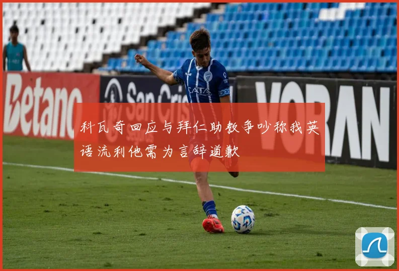 科瓦奇回应与拜仁助教争吵称我英语流利他需为言辞道歉